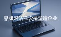 品牌网站建设是塑造企业独特品牌形象的重要方式